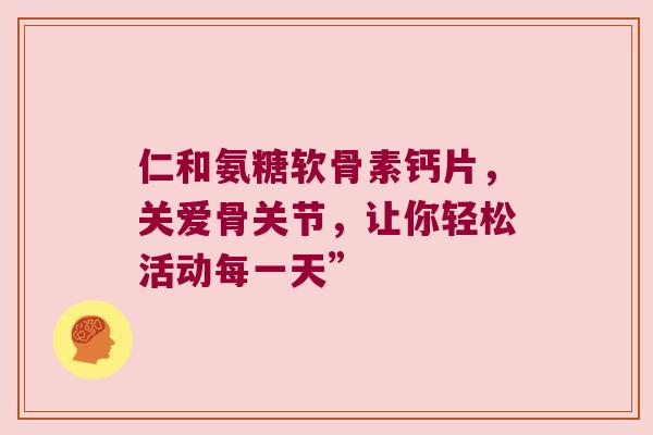 仁和氨糖软骨素钙片,关爱骨关节,让你轻松活动每一天” 仁和氨糖软骨素钙片,关爱骨关节,让你轻松活动每一天”
