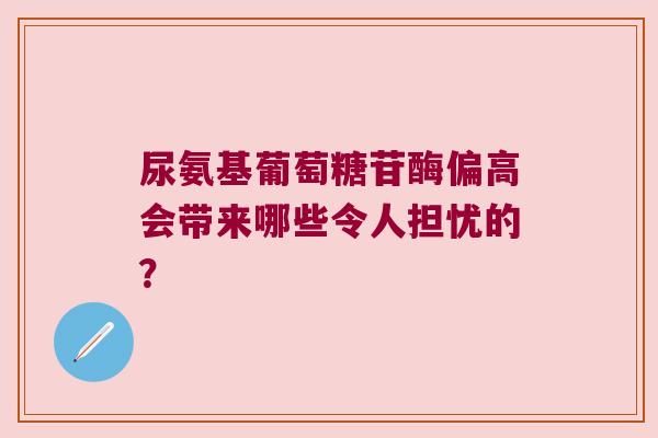 尿氨基葡萄糖苷酶偏高会带来哪些令人担忧的? 尿氨基葡萄糖苷酶偏高会带来哪些令人担忧的?