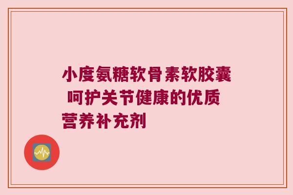 小度氨糖软骨素软胶囊 呵护关节健康的优质营养补充剂