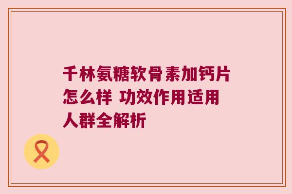 千林氨糖软骨素加钙片怎么样 功效作用适用人群全解析