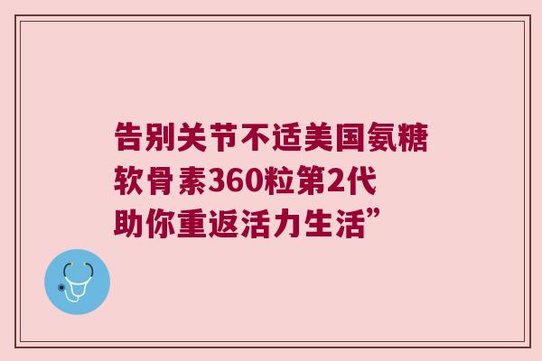 告别关节不适美国氨糖软骨素360粒第2代助你重返活力生活”