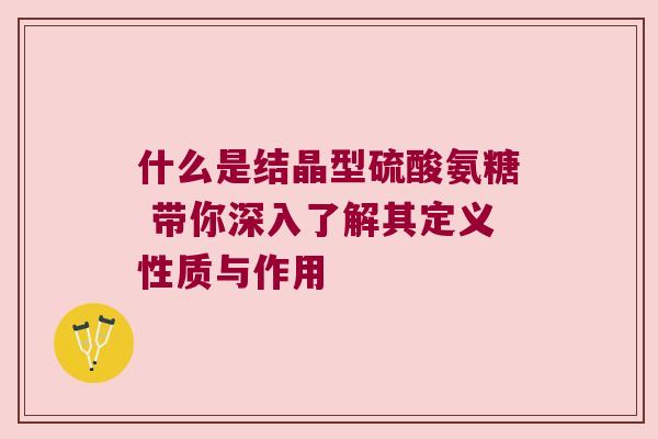 什么是结晶型硫酸氨糖 带你深入了解其定义性质与作用 什么是结晶型硫酸氨糖 带你深入了解其定义性质与作用