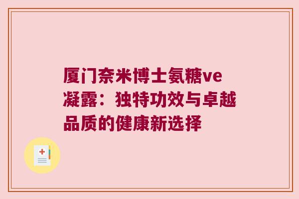 厦门奈米博士氨糖ve凝露：独特功效与卓越品质的健康新选择