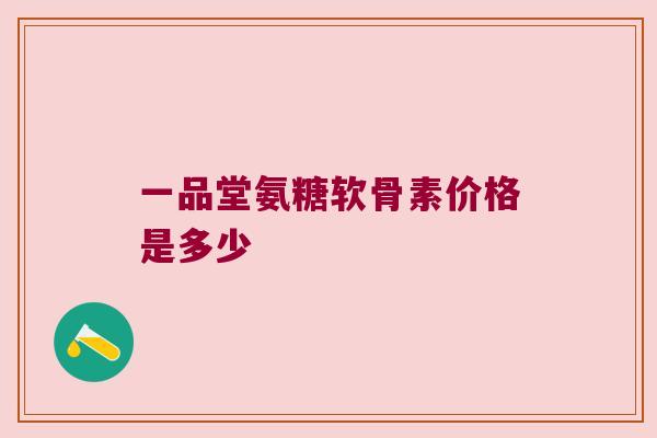 一品堂氨糖软骨素价格是多少