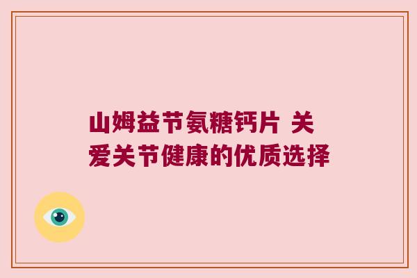 山姆益节氨糖钙片 关爱关节健康的优质选择