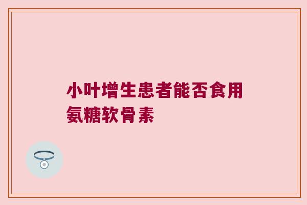 小叶增生患者能否食用氨糖软骨素