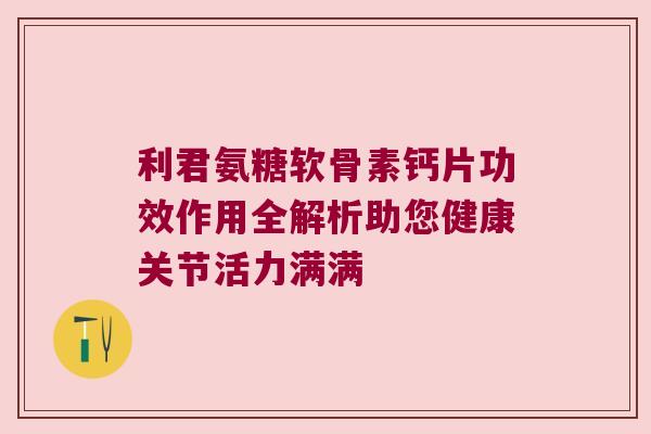 利君氨糖软骨素钙片功效作用全解析助您健康关节活力满满