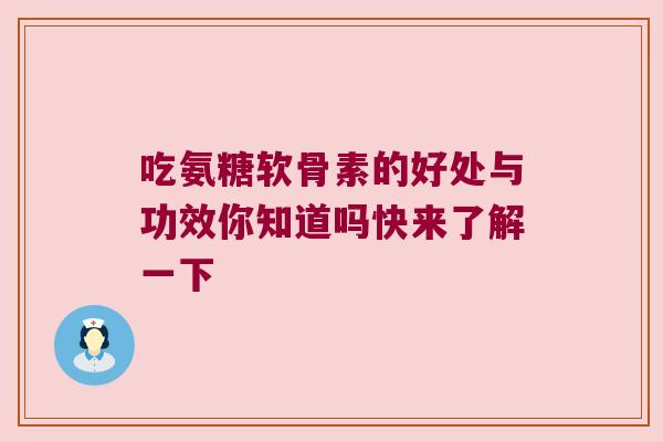 吃氨糖软骨素的好处与功效你知道吗快来了解一下 吃氨糖软骨素的好处与功效你知道吗快来了解一下