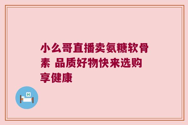 小么哥直播卖氨糖软骨素 品质好物快来选购享健康 小么哥直播卖氨糖软骨素 品质好物快来选购享健康