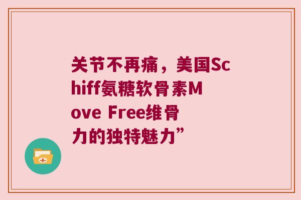 关节不再痛，美国Schiff氨糖软骨素Move Free维骨力的独特魅力”