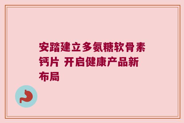 安踏建立多氨糖软骨素钙片 开启健康产品新布局