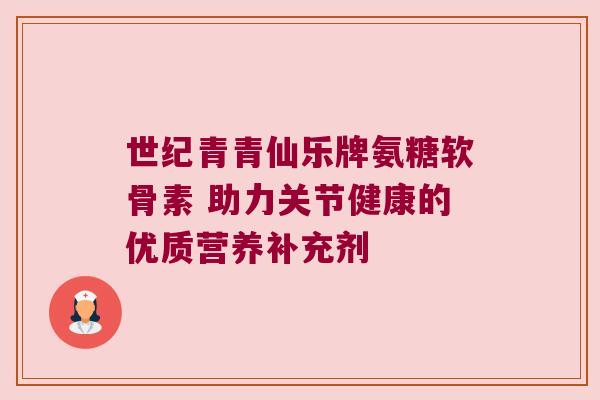 世纪青青仙乐牌氨糖软骨素 助力关节健康的优质营养补充剂