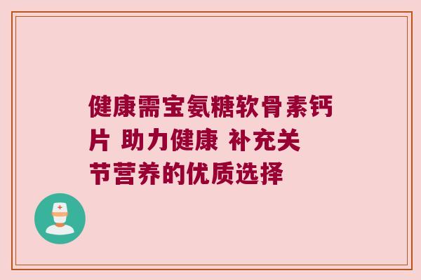 健康需宝氨糖软骨素钙片 助力健康 补充关节营养的优质选择