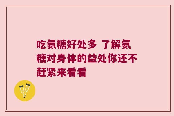 吃氨糖好处多 了解氨糖对身体的益处你还不赶紧来看看 吃氨糖好处多 了解氨糖对身体的益处你还不赶紧来看看