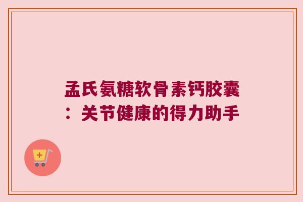 孟氏氨糖软骨素钙胶囊：关节健康的得力助手