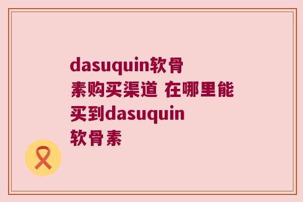 dasuquin软骨素购买渠道 在哪里能买到dasuquin软骨素