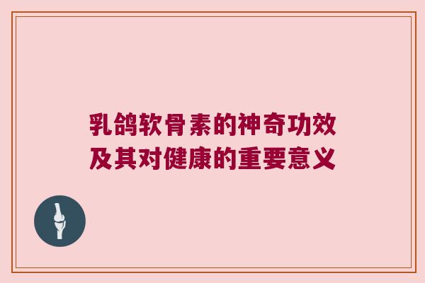 乳鸽软骨素的神奇功效及其对健康的重要意义 乳鸽软骨素的神奇功效及其对健康的重要意义