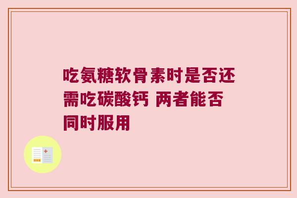 吃氨糖软骨素时是否还需吃碳酸钙 两者能否同时服用