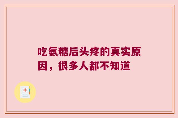 吃氨糖后头疼的真实原因，很多人都不知道