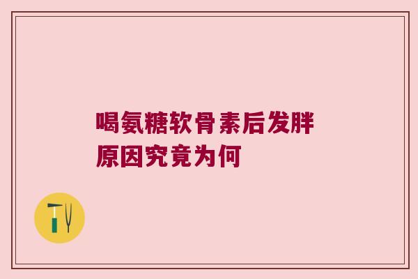 喝氨糖软骨素后发胖 原因究竟为何 喝氨糖软骨素后发胖 原因究竟为何