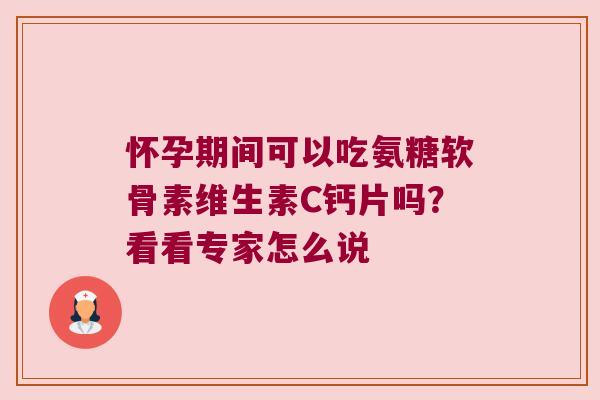 怀孕期间可以吃氨糖软骨素维生素C钙片吗?看看专家怎么说 怀孕期间可以吃氨糖软骨素维生素C钙片吗?看看专家怎么说