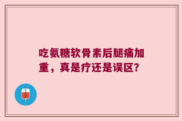 吃氨糖软骨素后腿痛加重,真是疗还是误区? 吃氨糖软骨素后腿痛加重,真是疗还是误区?