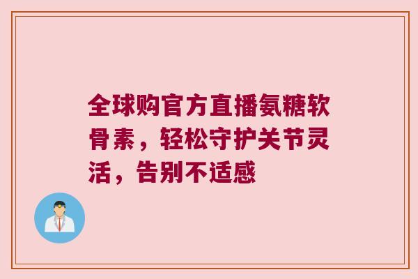 全球购官方直播氨糖软骨素,轻松守护关节灵活,告别不适感 全球购官方直播氨糖软骨素,轻松守护关节灵活,告别不适感