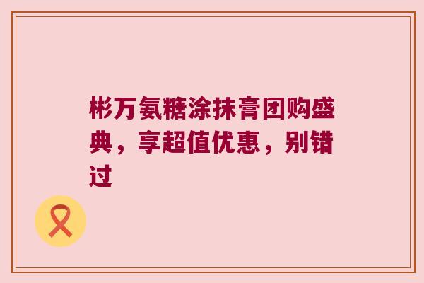 彬万氨糖涂抹膏团购盛典,享超值优惠,别错过 彬万氨糖涂抹膏团购盛典,享超值优惠,别错过