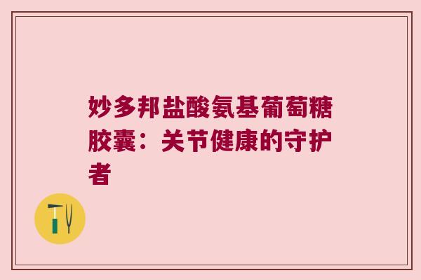 妙多邦盐酸氨基葡萄糖胶囊:关节健康的守护者 妙多邦盐酸氨基葡萄糖胶囊:关节健康的守护者