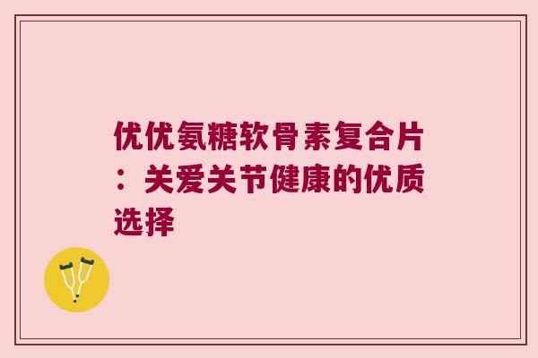 优优氨糖软骨素复合片：关爱关节健康的优质选择