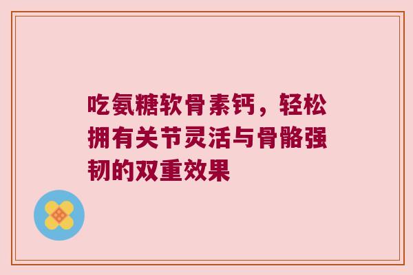 吃氨糖软骨素钙，轻松拥有关节灵活与骨骼强韧的双重效果