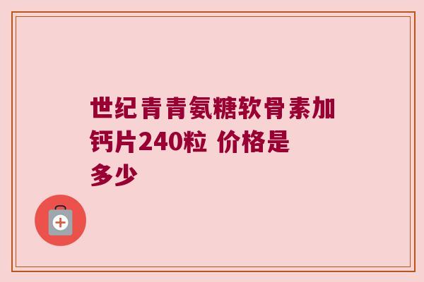 世纪青青氨糖软骨素加钙片240粒 价格是多少