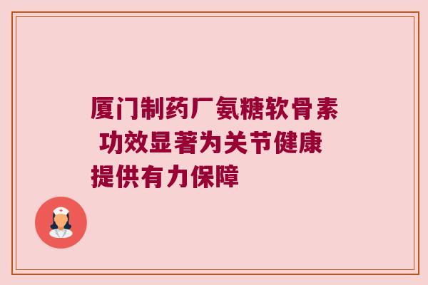 厦门制药厂氨糖软骨素 功效显著为关节健康提供有力保障 厦门制药厂氨糖软骨素 功效显著为关节健康提供有力保障