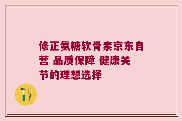 修正氨糖软骨素京东自营 品质保障 健康关节的理想选择