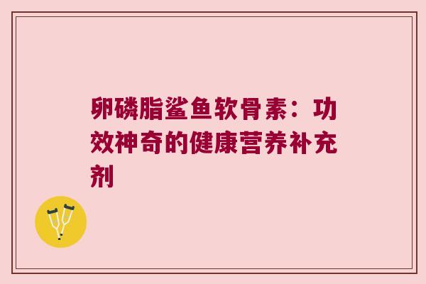 卵磷脂鲨鱼软骨素：功效神奇的健康营养补充剂