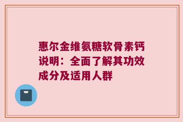惠尔金维氨糖软骨素钙说明：全面了解其功效成分及适用人群