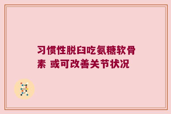 习惯性脱臼吃氨糖软骨素 或可改善关节状况 习惯性脱臼吃氨糖软骨素 或可改善关节状况