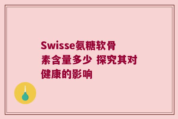 Swisse氨糖软骨素含量多少 探究其对健康的影响 Swisse氨糖软骨素含量多少 探究其对健康的影响