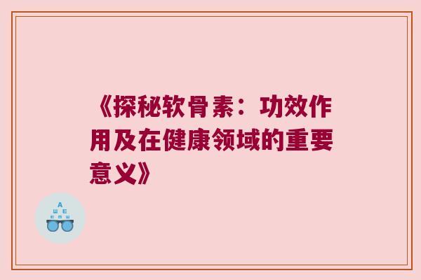 《探秘软骨素：功效作用及在健康领域的重要意义》