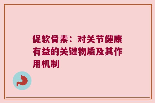 促软骨素:对关节健康有益的关键物质及其作用机制 促软骨素:对关节健康有益的关键物质及其作用机制