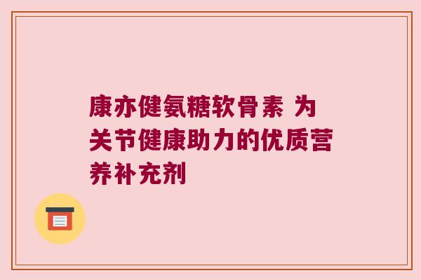 康亦健氨糖软骨素 为关节健康助力的优质营养补充剂 康亦健氨糖软骨素 为关节健康助力的优质营养补充剂