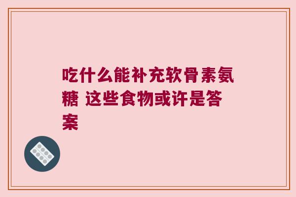 吃什么能补充软骨素氨糖 这些食物或许是答案