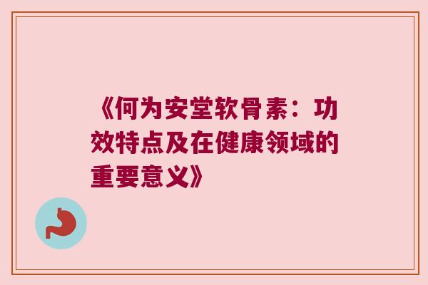 《何为安堂软骨素:功效特点及在健康领域的重要意义》 《何为安堂软骨素:功效特点及在健康领域的重要意义》