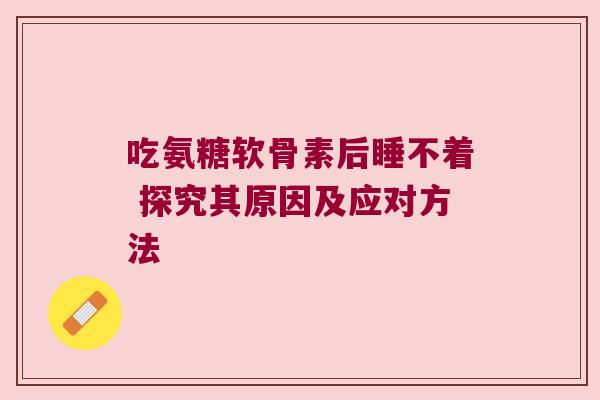 吃氨糖软骨素后睡不着 探究其原因及应对方法