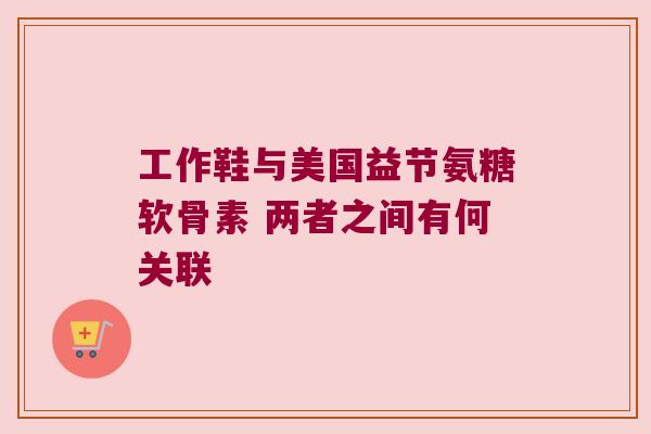 工作鞋与美国益节氨糖软骨素 两者之间有何关联
