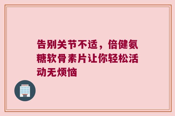 告别关节不适，倍健氨糖软骨素片让你轻松活动无烦恼