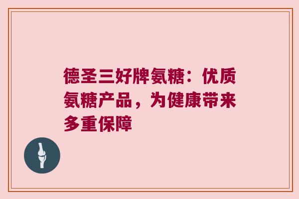 德圣三好牌氨糖：优质氨糖产品，为健康带来多重保障