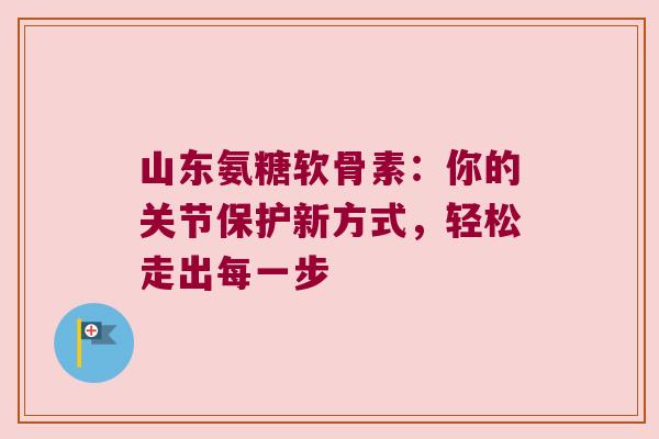 山东氨糖软骨素:你的关节保护新方式,轻松走出每一步 山东氨糖软骨素:你的关节保护新方式,轻松走出每一步