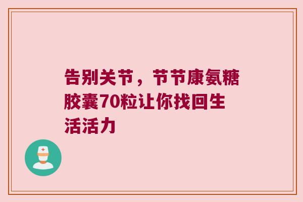 告别关节，节节康氨糖胶囊70粒让你找回生活活力