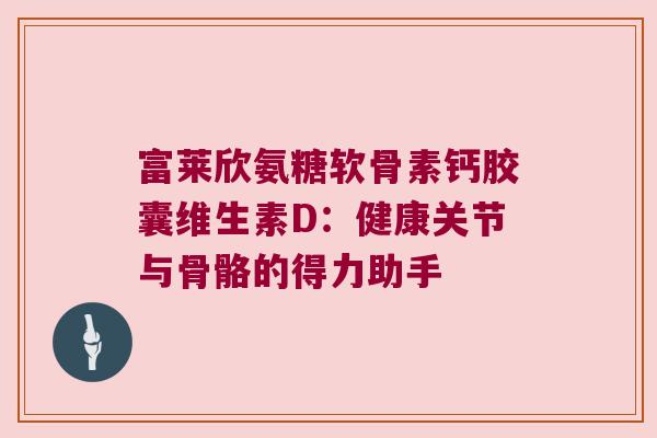 富莱欣氨糖软骨素钙胶囊维生素D：健康关节与骨骼的得力助手
